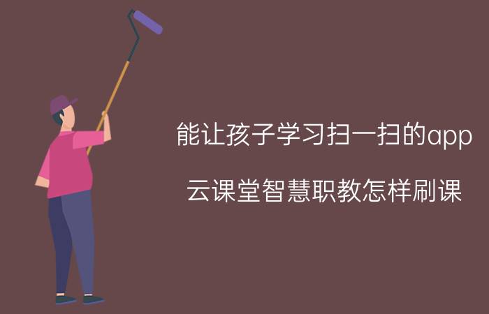 能让孩子学习扫一扫的app 云课堂智慧职教怎样刷课？